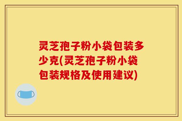 灵芝孢子粉小袋包装多少克(灵芝孢子粉小袋包装规格及使用建议) 灵芝孢子粉小袋包装多少克(灵芝孢子粉小袋包装规格及使用建议)