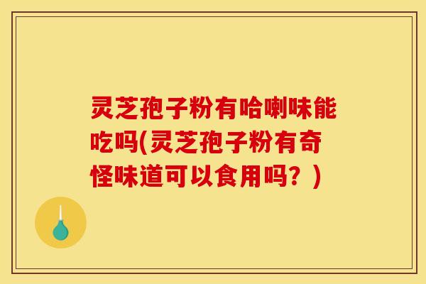 灵芝孢子粉有哈喇味能吃吗(灵芝孢子粉有奇怪味道可以食用吗?) 灵芝孢子粉有哈喇味能吃吗(灵芝孢子粉有奇怪味道可以食用吗?)