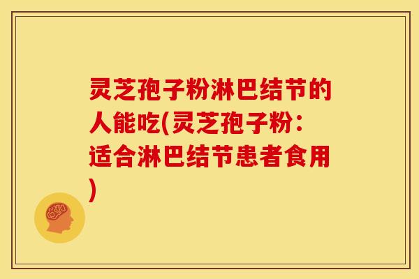 灵芝孢子粉淋巴结节的人能吃(灵芝孢子粉:适合淋巴结节患者食用) 灵芝孢子粉淋巴结节的人能吃(灵芝孢子粉:适合淋巴结节患者食用)