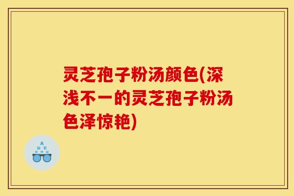 灵芝孢子粉汤颜色(深浅不一的灵芝孢子粉汤色泽惊艳) 灵芝孢子粉汤颜色(深浅不一的灵芝孢子粉汤色泽惊艳)
