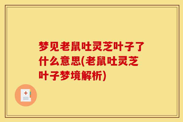 梦见老鼠吐灵芝叶子了什么意思(老鼠吐灵芝叶子梦境解析) 梦见老鼠吐灵芝叶子了什么意思(老鼠吐灵芝叶子梦境解析)