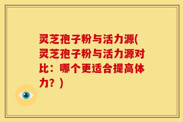 灵芝孢子粉与活力源(灵芝孢子粉与活力源对比:哪个更适合提高体力?) 灵芝孢子粉与活力源(灵芝孢子粉与活力源对比:哪个更适合提高体力?)