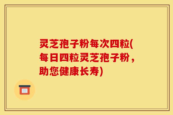 灵芝孢子粉每次四粒(每日四粒灵芝孢子粉,助您健康长寿) 灵芝孢子粉每次四粒(每日四粒灵芝孢子粉,助您健康长寿)