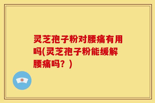 灵芝孢子粉对腰痛有用吗(灵芝孢子粉能缓解腰痛吗?) 灵芝孢子粉对腰痛有用吗(灵芝孢子粉能缓解腰痛吗?)