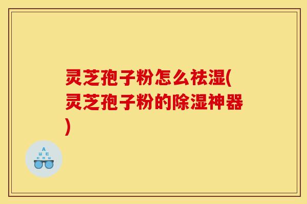 灵芝孢子粉怎么祛湿(灵芝孢子粉的除湿神器) 灵芝孢子粉怎么祛湿(灵芝孢子粉的除湿神器)