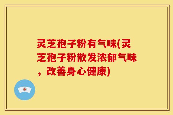 灵芝孢子粉有气味(灵芝孢子粉散发浓郁气味,改善身心健康) 灵芝孢子粉有气味(灵芝孢子粉散发浓郁气味,改善身心健康)
