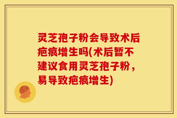 灵芝孢子粉会导致术后疤痕增生吗(术后暂不建议食用灵芝孢子粉,易导致疤痕增生) 灵芝孢子粉会导致术后疤痕增生吗(术后暂不建议食用灵芝孢子粉,易导致疤痕增生)