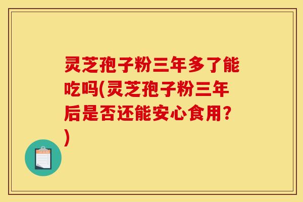 灵芝孢子粉三年多了能吃吗(灵芝孢子粉三年后是否还能安心食用?) 灵芝孢子粉三年多了能吃吗(灵芝孢子粉三年后是否还能安心食用?)