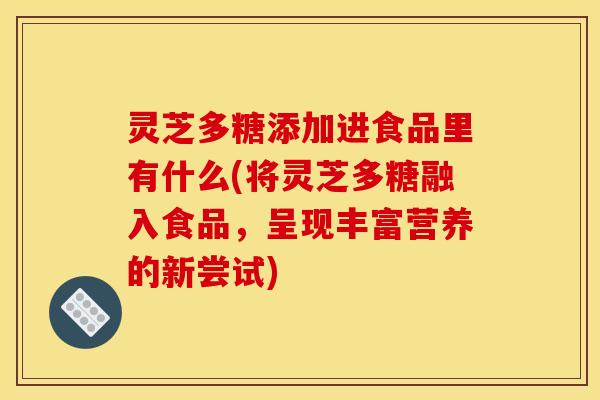 灵芝多糖添加进食品里有什么(将灵芝多糖融入食品,呈现丰富营养的新尝试) 灵芝多糖添加进食品里有什么(将灵芝多糖融入食品,呈现丰富营养的新尝试)