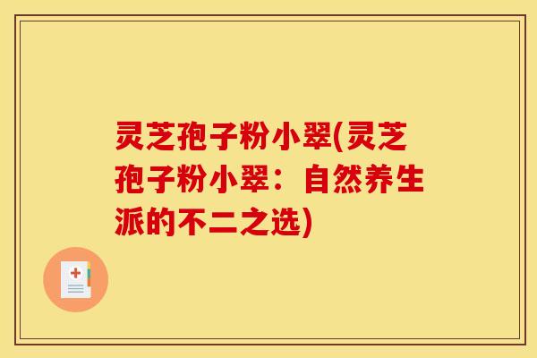 灵芝孢子粉小翠(灵芝孢子粉小翠:自然养生派的不二之选) 灵芝孢子粉小翠(灵芝孢子粉小翠:自然养生派的不二之选)
