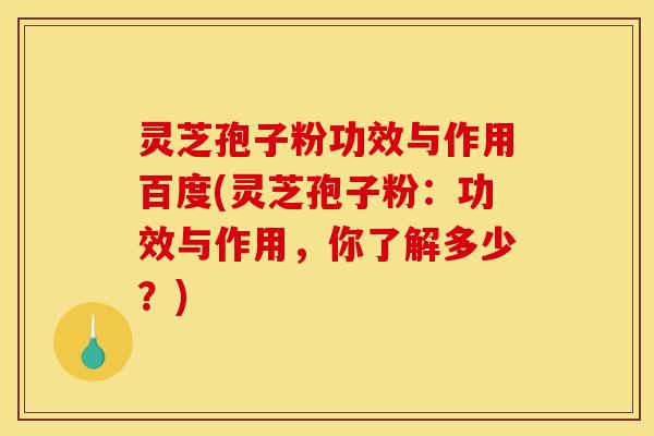 灵芝孢子粉功效与作用百度(灵芝孢子粉:功效与作用,你了解多少?) 灵芝孢子粉功效与作用百度(灵芝孢子粉:功效与作用,你了解多少?)