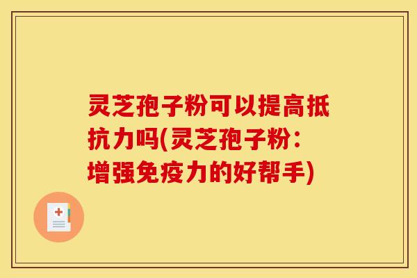 灵芝孢子粉可以提高抵抗力吗(灵芝孢子粉:增强免疫力的好帮手) 灵芝孢子粉可以提高抵抗力吗(灵芝孢子粉:增强免疫力的好帮手)