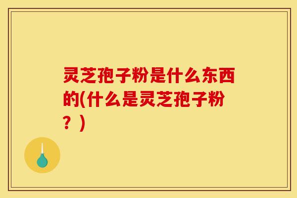 灵芝孢子粉是什么东西的(什么是灵芝孢子粉?) 灵芝孢子粉是什么东西的(什么是灵芝孢子粉?)