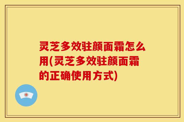 灵芝多效驻颜面霜怎么用(灵芝多效驻颜面霜的正确使用方式)
