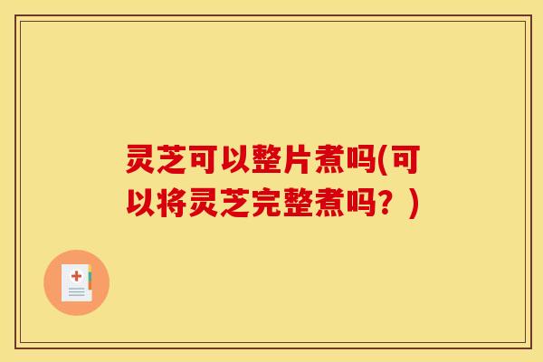 灵芝可以整片煮吗(可以将灵芝完整煮吗?) 灵芝可以整片煮吗(可以将灵芝完整煮吗?)