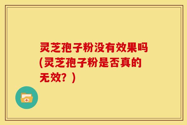 灵芝孢子粉没有效果吗(灵芝孢子粉是否真的无效？)