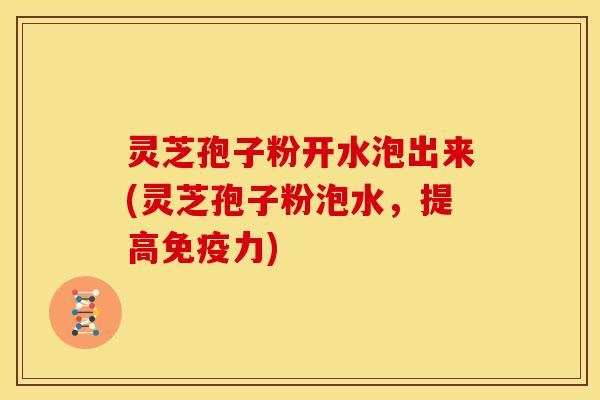 灵芝孢子粉开水泡出来(灵芝孢子粉泡水，提高免疫力)