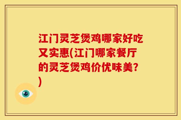 江门灵芝煲鸡哪家好吃又实惠(江门哪家餐厅的灵芝煲鸡价优味美?) 江门灵芝煲鸡哪家好吃又实惠(江门哪家餐厅的灵芝煲鸡价优味美?)