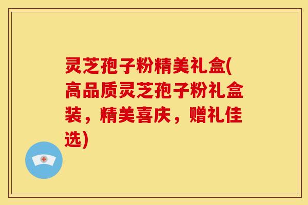 灵芝孢子粉精美礼盒(高品质灵芝孢子粉礼盒装,精美喜庆,赠礼佳选) 灵芝孢子粉精美礼盒(高品质灵芝孢子粉礼盒装,精美喜庆,赠礼佳选)