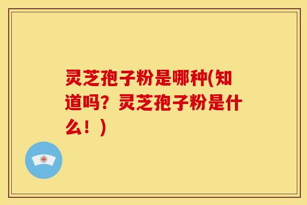 灵芝孢子粉是哪种(知道吗?灵芝孢子粉是什么!) 灵芝孢子粉是哪种(知道吗?灵芝孢子粉是什么!)