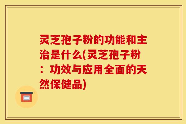 灵芝孢子粉的功能和主是什么(灵芝孢子粉:功效与应用全面的天然保健品) 灵芝孢子粉的功能和主是什么(灵芝孢子粉:功效与应用全面的天然保健品)