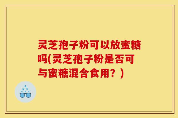 灵芝孢子粉可以放蜜糖吗(灵芝孢子粉是否可与蜜糖混合食用？)