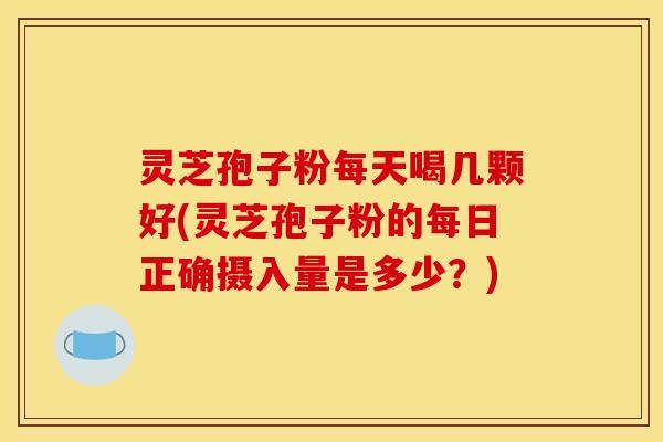灵芝孢子粉每天喝几颗好(灵芝孢子粉的每日正确摄入量是多少?) 灵芝孢子粉每天喝几颗好(灵芝孢子粉的每日正确摄入量是多少?)