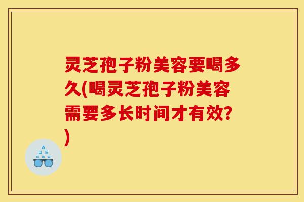 灵芝孢子粉美容要喝多久(喝灵芝孢子粉美容需要多长时间才有效？)