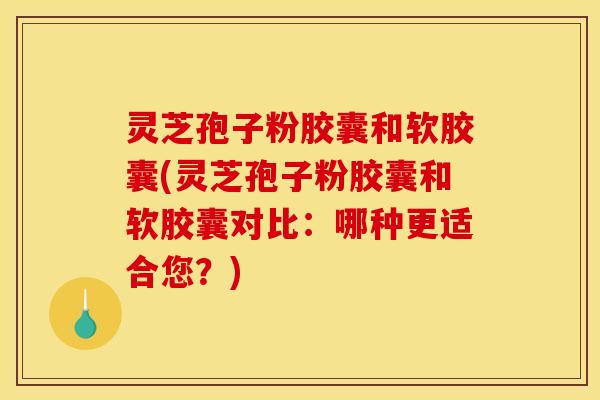 灵芝孢子粉胶囊和软胶囊(灵芝孢子粉胶囊和软胶囊对比:哪种更适合您?) 灵芝孢子粉胶囊和软胶囊(灵芝孢子粉胶囊和软胶囊对比:哪种更适合您?)