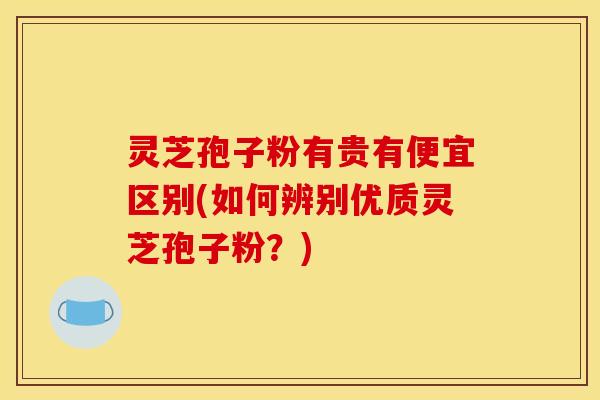 灵芝孢子粉有贵有便宜区别(如何辨别优质灵芝孢子粉?) 灵芝孢子粉有贵有便宜区别(如何辨别优质灵芝孢子粉?)