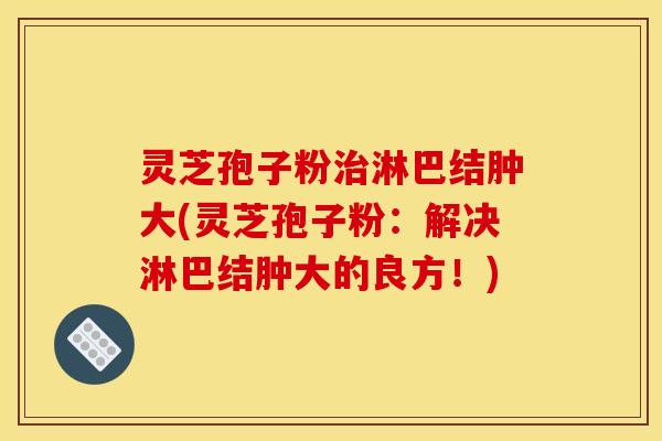 灵芝孢子粉淋巴结肿大(灵芝孢子粉：解决淋巴结肿大的良方！)