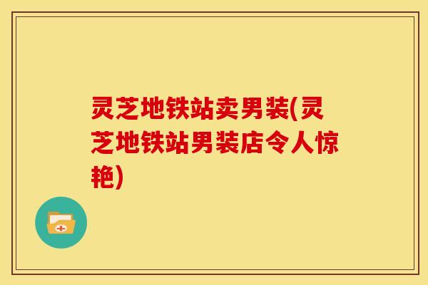 灵芝地铁站卖男装(灵芝地铁站男装店令人惊艳) 灵芝地铁站卖男装(灵芝地铁站男装店令人惊艳)