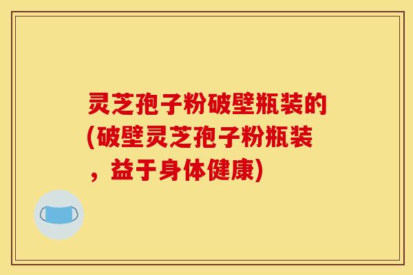 灵芝孢子粉破壁瓶装的(破壁灵芝孢子粉瓶装,益于身体健康) 灵芝孢子粉破壁瓶装的(破壁灵芝孢子粉瓶装,益于身体健康)