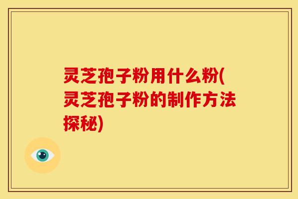 灵芝孢子粉用什么粉(灵芝孢子粉的制作方法探秘) 灵芝孢子粉用什么粉(灵芝孢子粉的制作方法探秘)