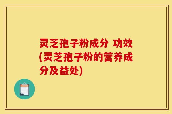 灵芝孢子粉成分 功效(灵芝孢子粉的营养成分及益处)