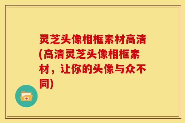 灵芝头像相框素材高清(高清灵芝头像相框素材,让你的头像与众不同) 灵芝头像相框素材高清(高清灵芝头像相框素材,让你的头像与众不同)