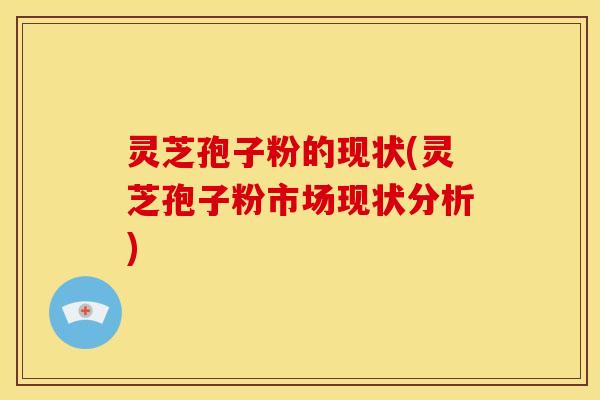 灵芝孢子粉的现状(灵芝孢子粉市场现状分析) 灵芝孢子粉的现状(灵芝孢子粉市场现状分析)