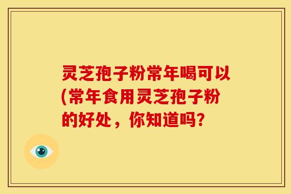 灵芝孢子粉常年喝可以(常年食用灵芝孢子粉的好处,你知道吗? 灵芝孢子粉常年喝可以(常年食用灵芝孢子粉的好处,你知道吗?