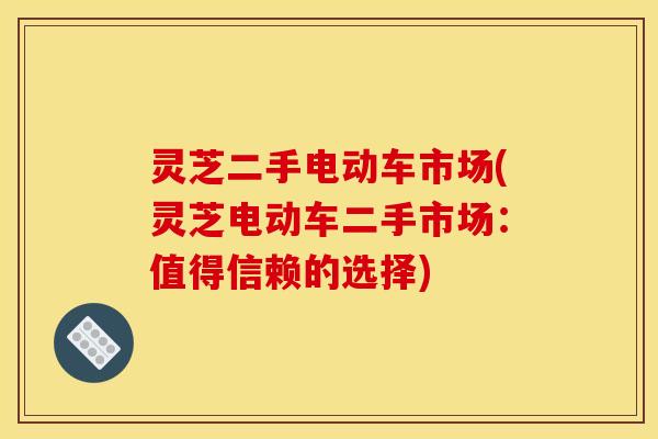 灵芝二手电动车市场(灵芝电动车二手市场:值得信赖的选择) 灵芝二手电动车市场(灵芝电动车二手市场:值得信赖的选择)