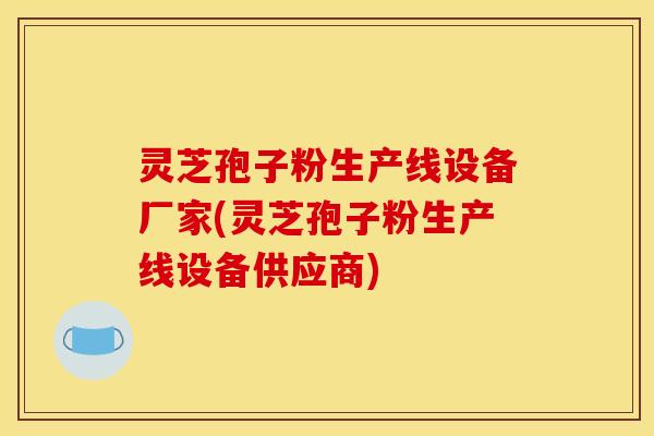 灵芝孢子粉生产线设备厂家(灵芝孢子粉生产线设备供应商)