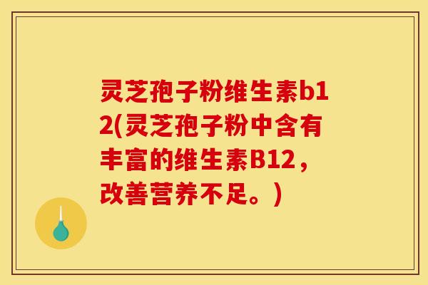 灵芝孢子粉维生素b12(灵芝孢子粉中含有丰富的维生素B12,改善营养不足。) 灵芝孢子粉维生素b12(灵芝孢子粉中含有丰富的维生素B12,改善营养不足。)