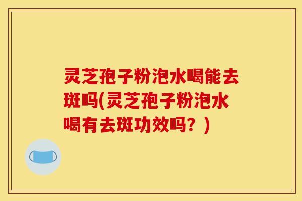 灵芝孢子粉泡水喝能去斑吗(灵芝孢子粉泡水喝有去斑功效吗?) 灵芝孢子粉泡水喝能去斑吗(灵芝孢子粉泡水喝有去斑功效吗?)