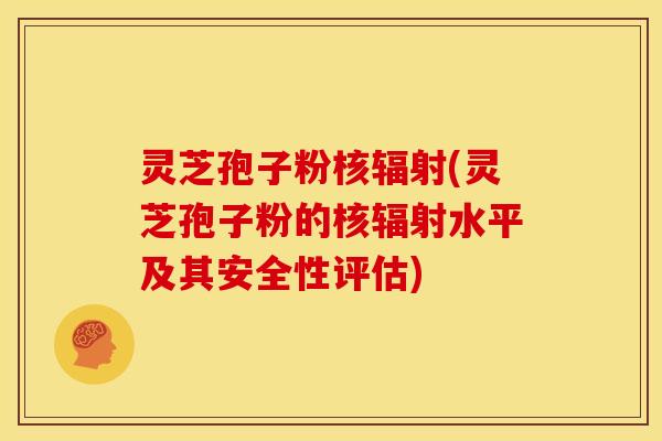 灵芝孢子粉核(灵芝孢子粉的核水平及其安全性评估) 灵芝孢子粉核(灵芝孢子粉的核水平及其安全性评估)