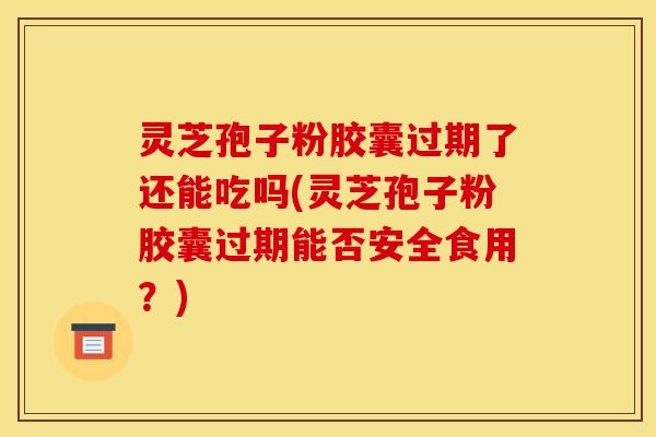 灵芝孢子粉胶囊过期了还能吃吗(灵芝孢子粉胶囊过期能否安全食用?) 灵芝孢子粉胶囊过期了还能吃吗(灵芝孢子粉胶囊过期能否安全食用?)