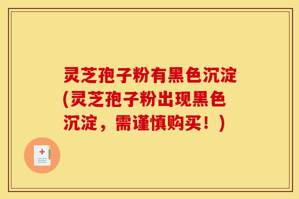 灵芝孢子粉有黑色沉淀(灵芝孢子粉出现黑色沉淀，需谨慎购买！)