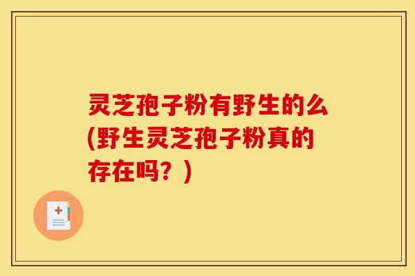 灵芝孢子粉有野生的么(野生灵芝孢子粉真的存在吗？)