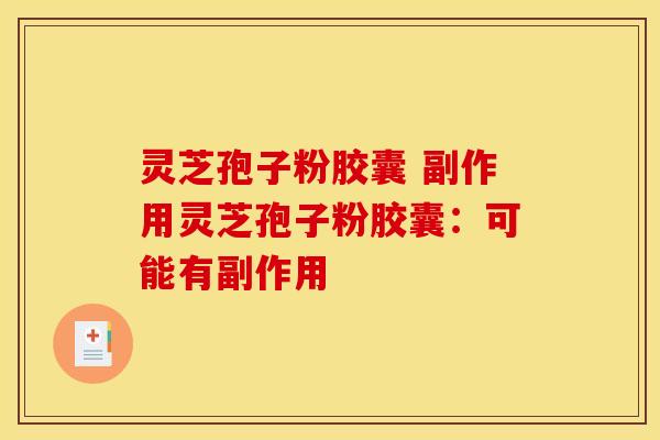 灵芝孢子粉胶囊 副作用灵芝孢子粉胶囊:可能有副作用 灵芝孢子粉胶囊 副作用灵芝孢子粉胶囊:可能有副作用