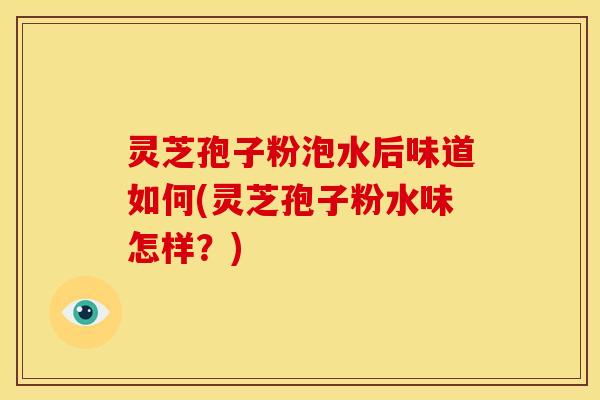 灵芝孢子粉泡水后味道如何(灵芝孢子粉水味怎样?) 灵芝孢子粉泡水后味道如何(灵芝孢子粉水味怎样?)