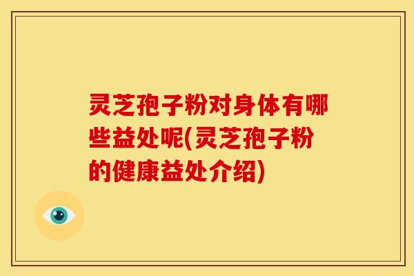灵芝孢子粉对身体有哪些益处呢(灵芝孢子粉的健康益处介绍) 灵芝孢子粉对身体有哪些益处呢(灵芝孢子粉的健康益处介绍)