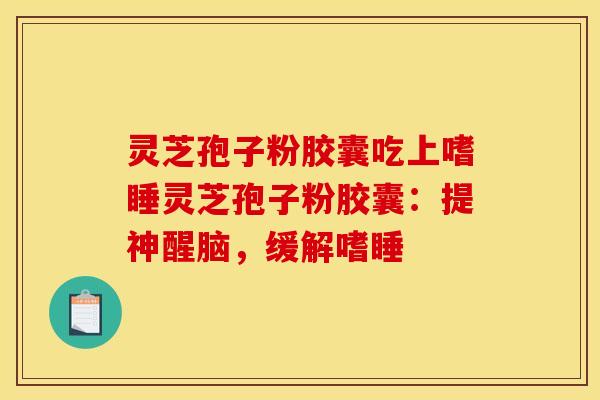灵芝孢子粉胶囊吃上嗜睡灵芝孢子粉胶囊:提神醒脑,缓解嗜睡 灵芝孢子粉胶囊吃上嗜睡灵芝孢子粉胶囊:提神醒脑,缓解嗜睡